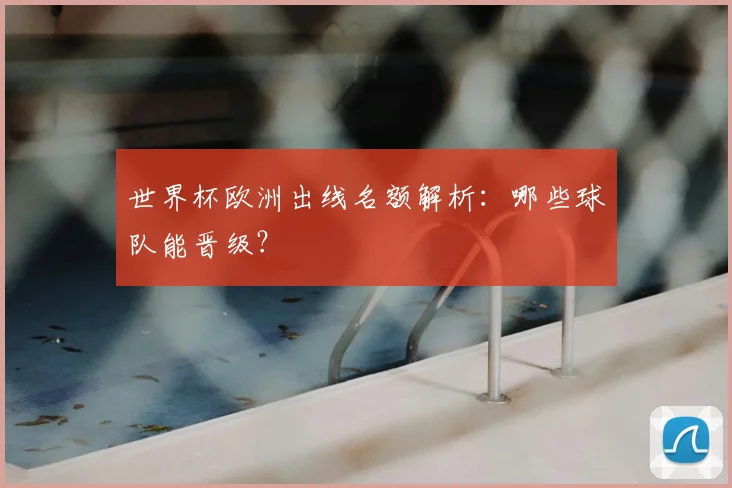 世界杯欧洲出线名额解析：哪些球队能晋级？