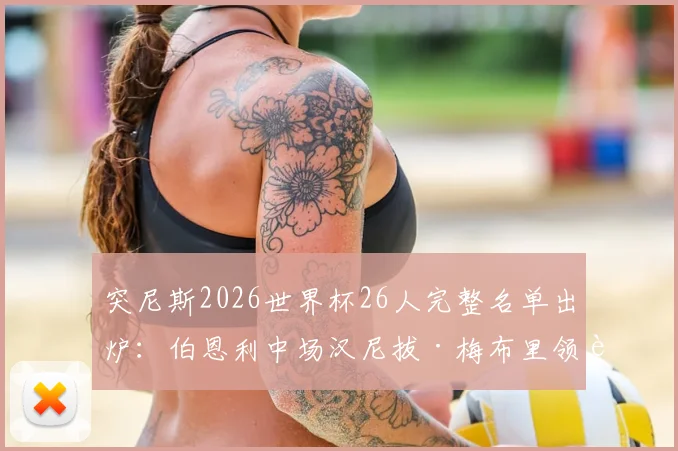 突尼斯2026世界杯26人完整名单出炉：伯恩利中场汉尼拔·梅布里领衔，旅欧球员成中坚力量