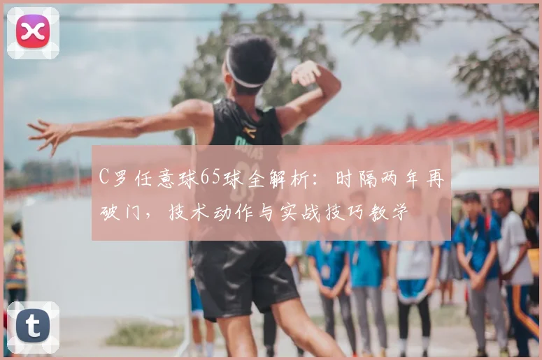 C罗任意球65球全解析：时隔两年再破门，技术动作与实战技巧教学