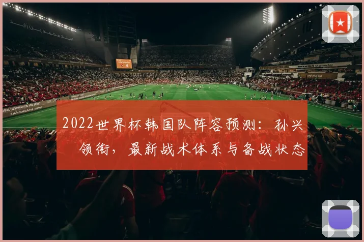 2022世界杯韩国队阵容预测：孙兴慜领衔，最新战术体系与备战状态深度解析