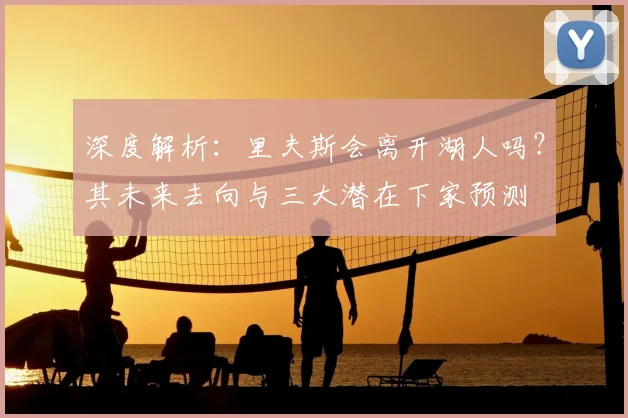 深度解析：里夫斯会离开湖人吗？其未来去向与三大潜在下家预测