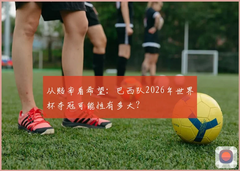 从赔率看希望：巴西队2026年世界杯夺冠可能性有多大？