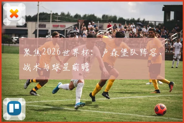 聚焦2026世界杯：卢森堡队阵容、战术与球星前瞻
