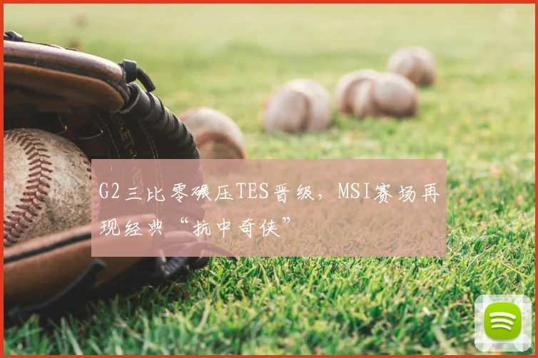 G2三比零碾压TES晋级，MSI赛场再现经典“抗中奇侠”