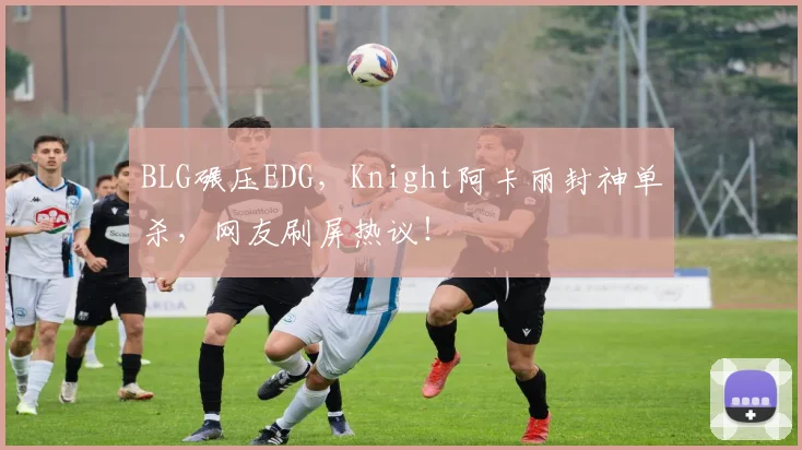 BLG碾压EDG，Knight阿卡丽封神单杀，网友刷屏热议！