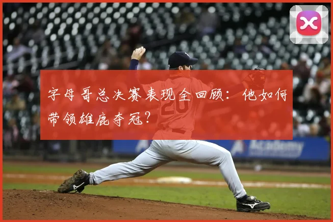 字母哥总决赛表现全回顾：他如何带领雄鹿夺冠？