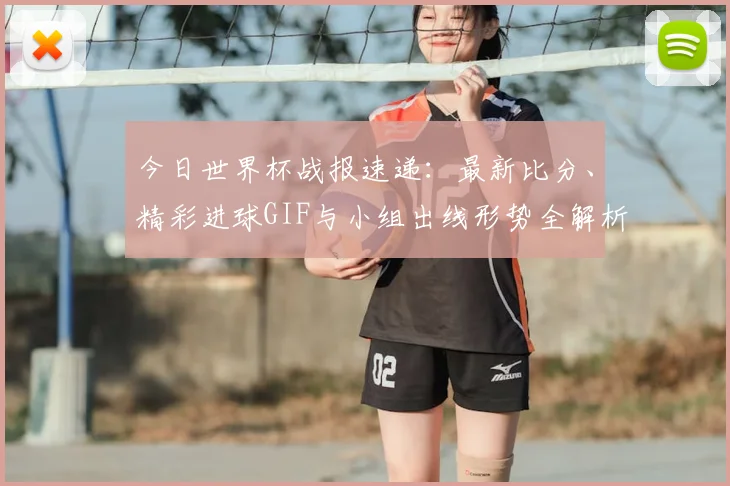 今日世界杯战报速递：最新比分、精彩进球GIF与小组出线形势全解析