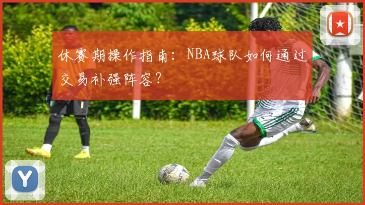 休赛期操作指南：NBA球队如何通过交易补强阵容？