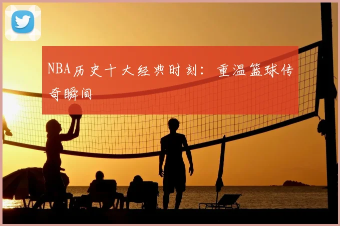 NBA历史十大经典时刻：重温篮球传奇瞬间