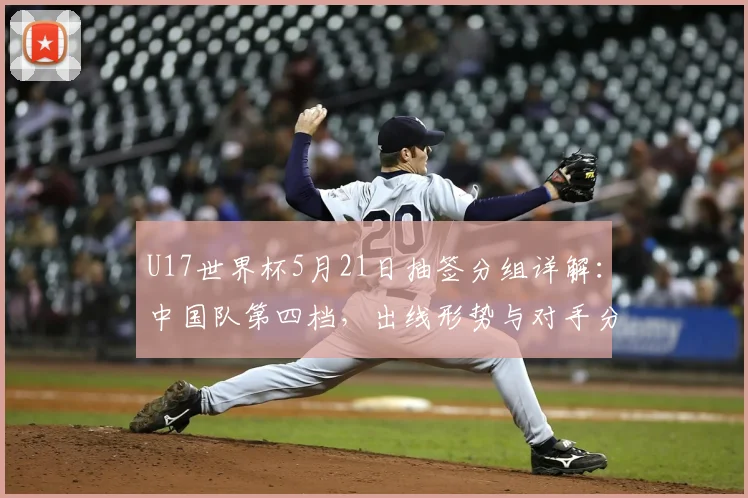 U17世界杯5月21日抽签分组详解：中国队第四档，出线形势与对手分析