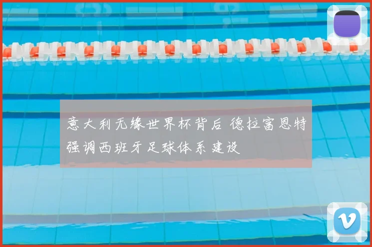 意大利无缘世界杯背后 德拉富恩特强调西班牙足球体系建设