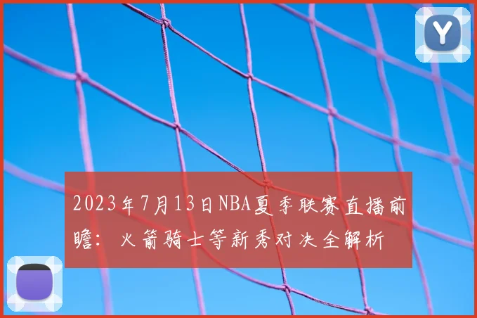2023年7月13日NBA夏季联赛直播前瞻：火箭骑士等新秀对决全解析