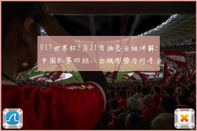 U17世界杯5月21日抽签分组详解：中国队第四档，出线形势与对手分析