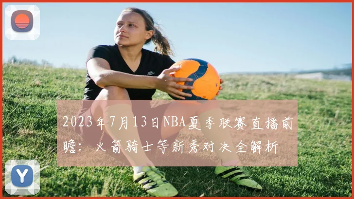 2023年7月13日NBA夏季联赛直播前瞻：火箭骑士等新秀对决全解析