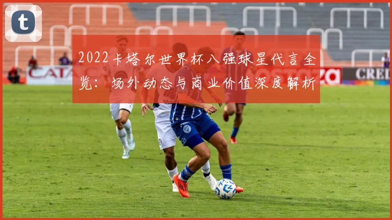 2022卡塔尔世界杯八强球星代言全览：场外动态与商业价值深度解析
