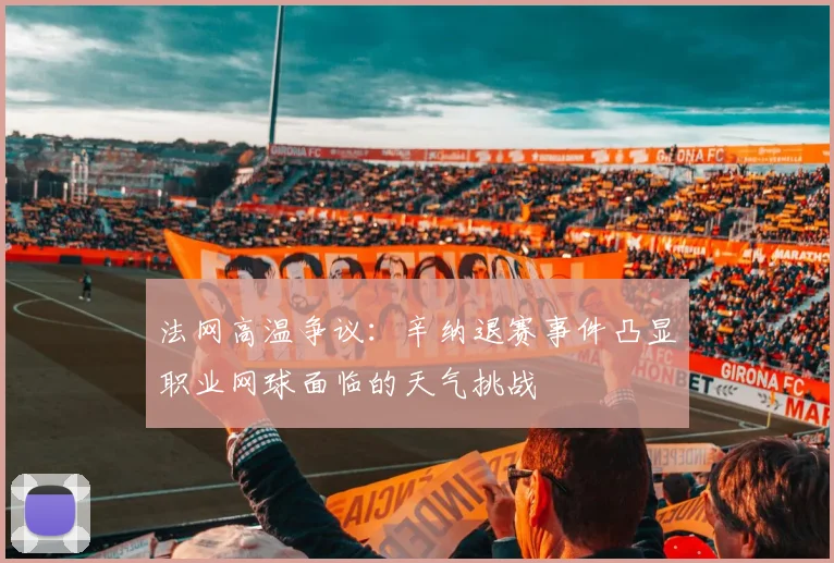 法网高温争议：辛纳退赛事件凸显职业网球面临的天气挑战
