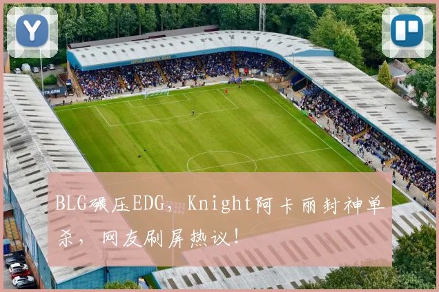 BLG碾压EDG，Knight阿卡丽封神单杀，网友刷屏热议！