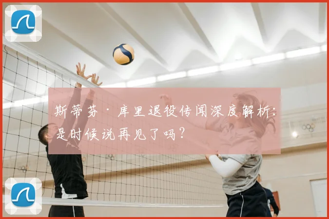 斯蒂芬·库里退役传闻深度解析：是时候说再见了吗？