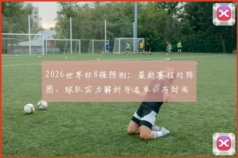 2026世界杯8强预测：最新赛程对阵图、球队实力解析与名单公布时间