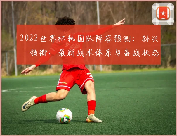 2022世界杯韩国队阵容预测：孙兴慜领衔，最新战术体系与备战状态深度解析