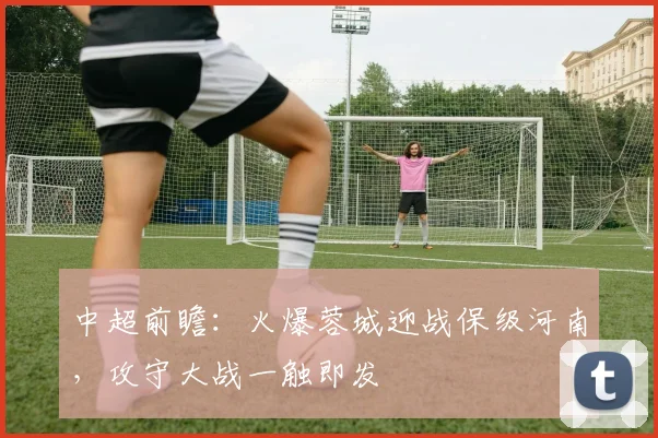 中超前瞻：火爆蓉城迎战保级河南，攻守大战一触即发
