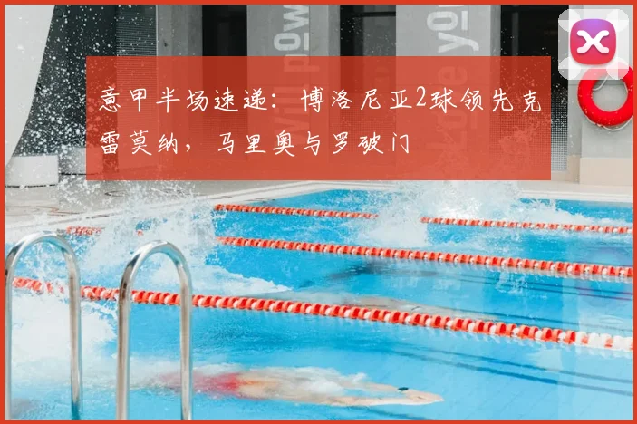意甲半场速递：博洛尼亚2球领先克雷莫纳，马里奥与罗破门