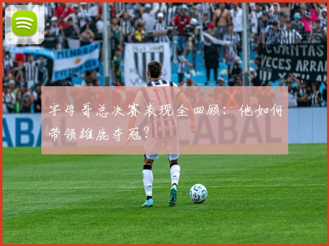 字母哥总决赛表现全回顾：他如何带领雄鹿夺冠？