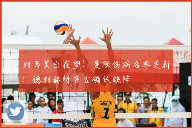 利马复出在望！曼联伤病名单更新：德利赫特多古确认缺阵