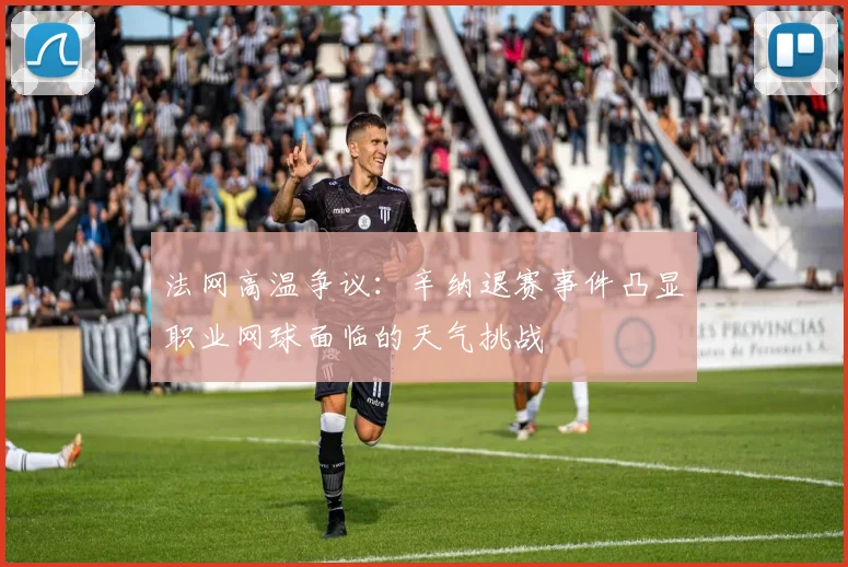 法网高温争议：辛纳退赛事件凸显职业网球面临的天气挑战